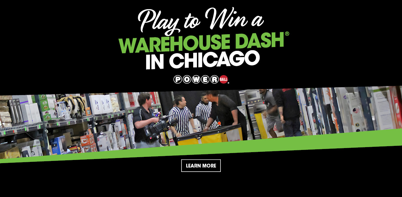 Play to win a Warehouse Dash in Chicago. Powerball. Learn More.